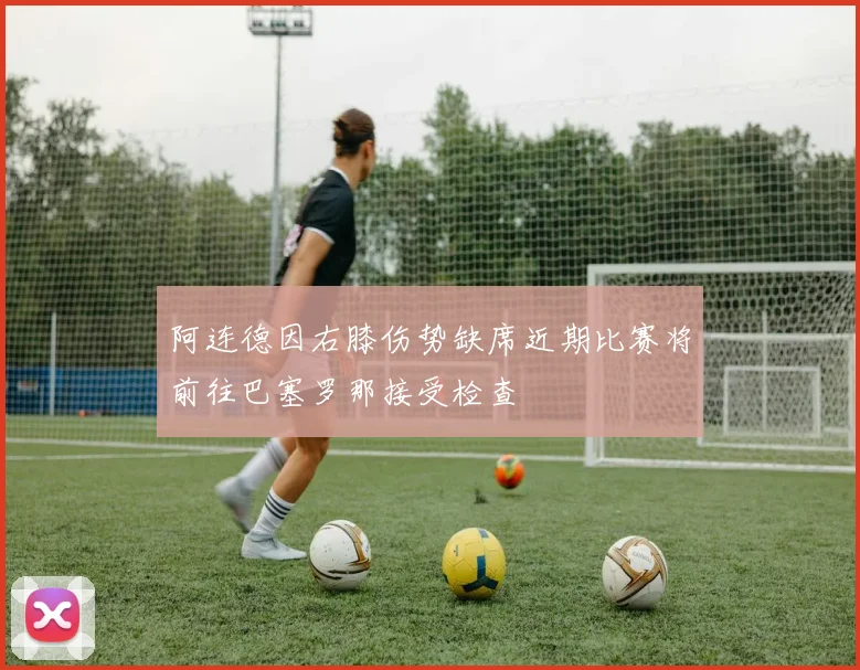 阿连德因右膝伤势缺席近期比赛将前往巴塞罗那接受检查