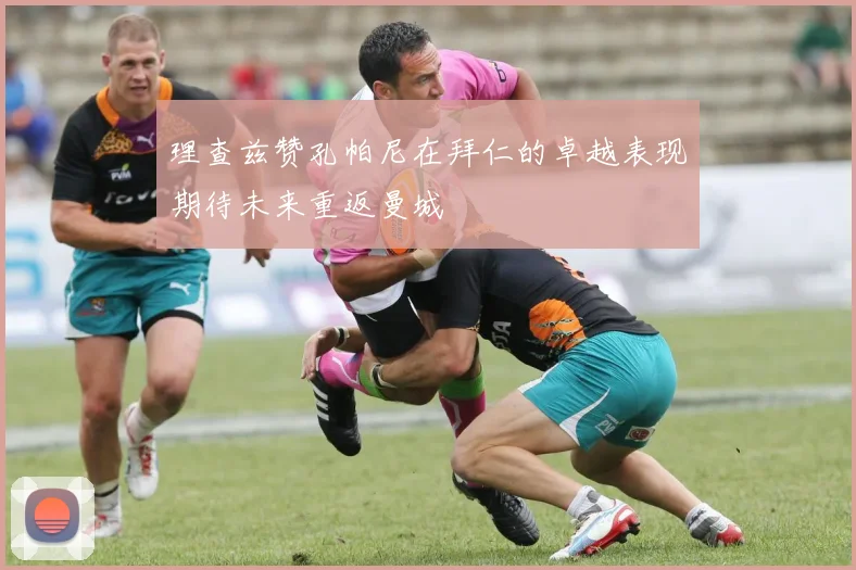 理查兹赞孔帕尼在拜仁的卓越表现期待未来重返曼城