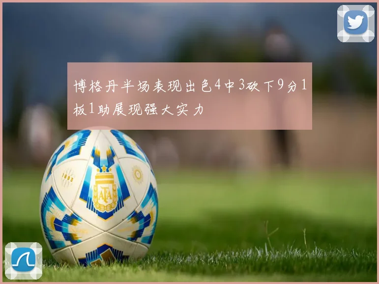 博格丹半场表现出色4中3砍下9分1板1助展现强大实力