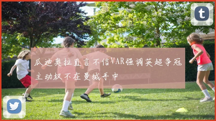 瓜迪奥拉直言不信VAR强调英超争冠主动权不在曼城手中