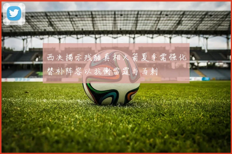 西决揭示残酷真相火箭夏季需强化替补阵容以抗衡雷霆与马刺