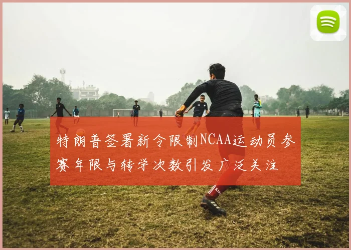特朗普签署新令限制NCAA运动员参赛年限与转学次数引发广泛关注