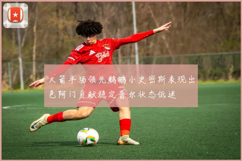 火箭半场领先鹈鹕小史密斯表现出色阿门贡献稳定普尔状态低迷