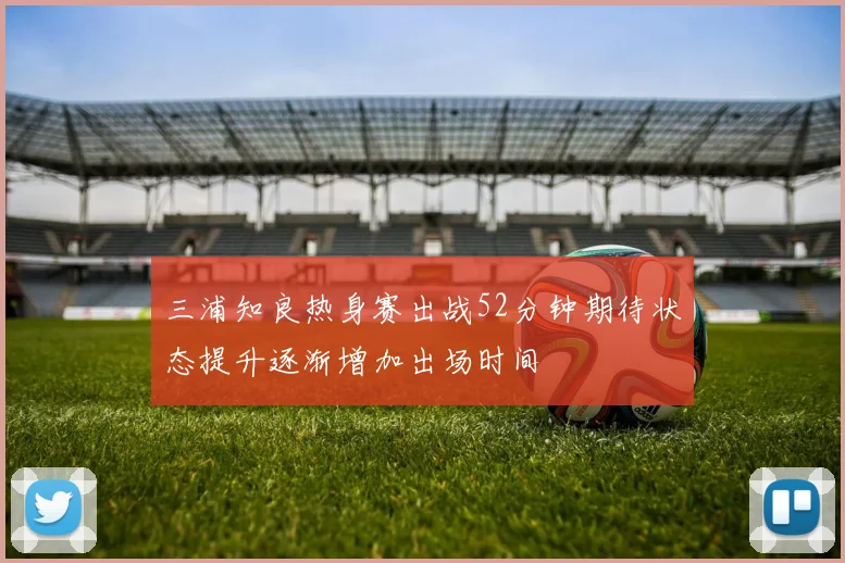 三浦知良热身赛出战52分钟期待状态提升逐渐增加出场时间
