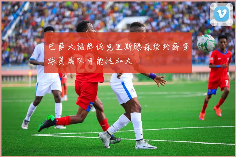 巴萨大幅降低克里斯滕森续约薪资球员离队可能性加大