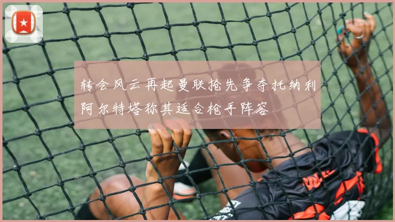 转会风云再起曼联抢先争夺托纳利阿尔特塔称其适合枪手阵容