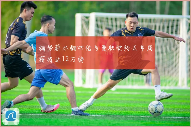 梅努薪水翻四倍与曼联续约五年周薪将达12万镑