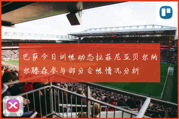 巴萨今日训练动态拉菲尼亚贝尔纳尔滕森参与部分合练情况分析