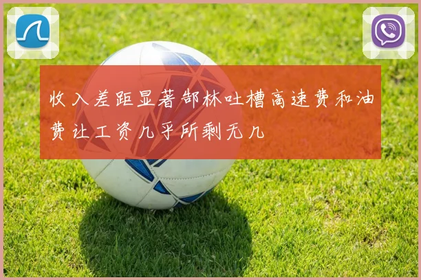 收入差距显著郜林吐槽高速费和油费让工资几乎所剩无几