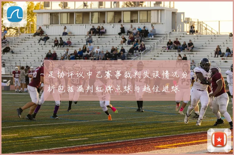 足协评议中乙赛事裁判失误情况分析包括漏判红牌点球与越位进球