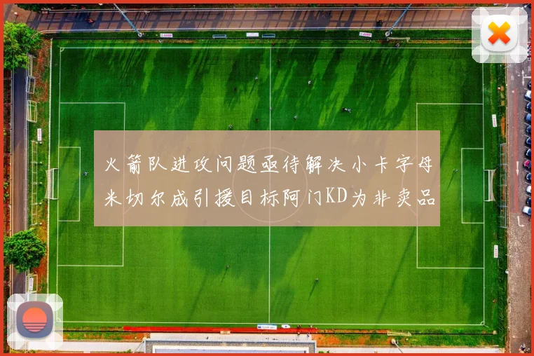 火箭队进攻问题亟待解决小卡字母米切尔成引援目标阿门KD为非卖品