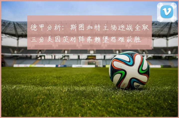 德甲分析：斯图加特主场迎战全取三分美因茨对阵弗赖堡恐难获胜