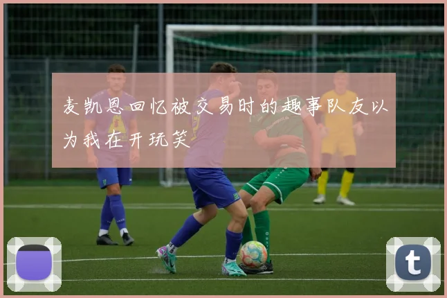 麦凯恩回忆被交易时的趣事队友以为我在开玩笑