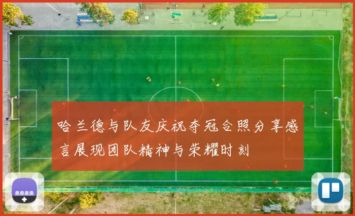 哈兰德与队友庆祝夺冠合照分享感言展现团队精神与荣耀时刻