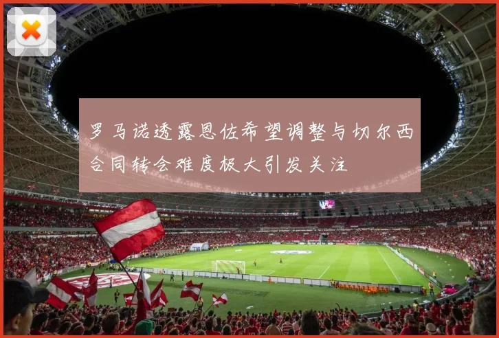 罗马诺透露恩佐希望调整与切尔西合同转会难度极大引发关注