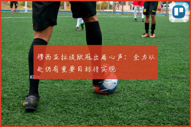 穆西亚拉谈欧冠出局心声：全力以赴仍有重要目标待实现