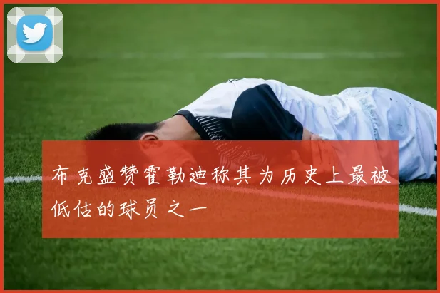 布克盛赞霍勒迪称其为历史上最被低估的球员之一