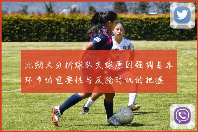 比朔夫分析球队失球原因强调基本环节的重要性与反抢时机的把握