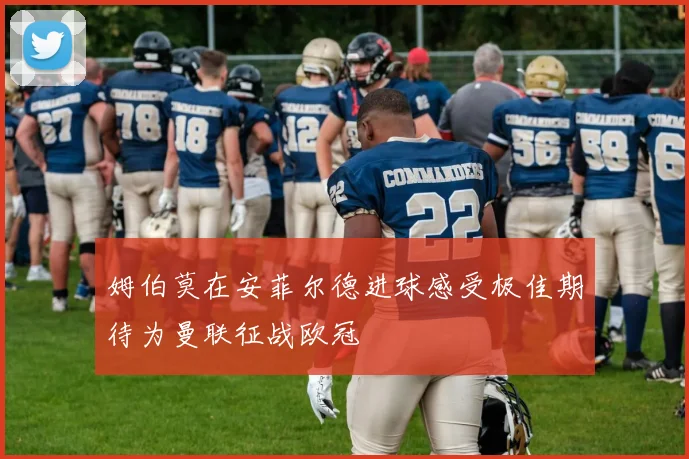 姆伯莫在安菲尔德进球感受极佳期待为曼联征战欧冠