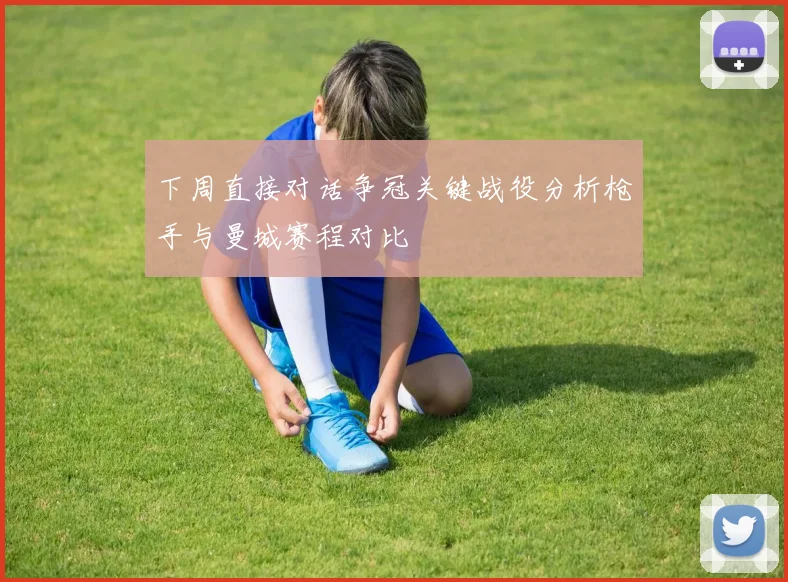 下周直接对话争冠关键战役分析枪手与曼城赛程对比