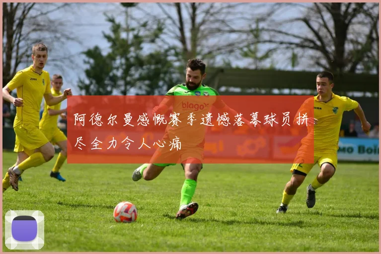 阿德尔曼感慨赛季遗憾落幕球员拼尽全力令人心痛