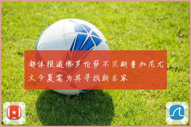 都体报道佛罗伦萨不买断鲁加尼尤文今夏需为其寻找新东家