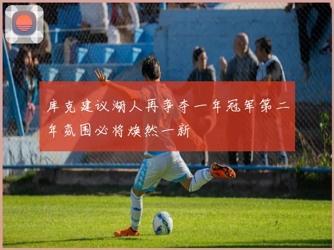 库克建议湖人再争夺一年冠军第二年氛围必将焕然一新