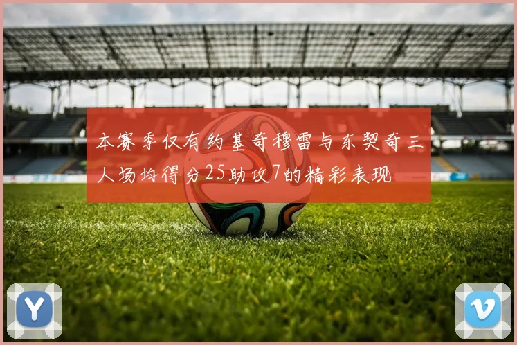 本赛季仅有约基奇穆雷与东契奇三人场均得分25助攻7的精彩表现