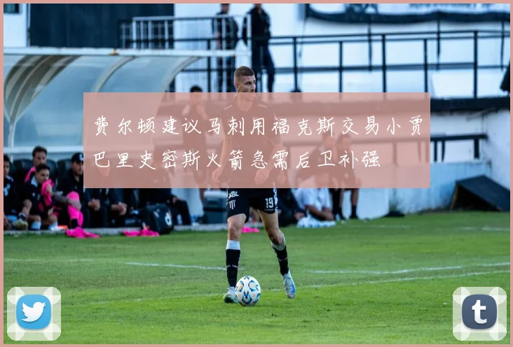 费尔顿建议马刺用福克斯交易小贾巴里史密斯火箭急需后卫补强