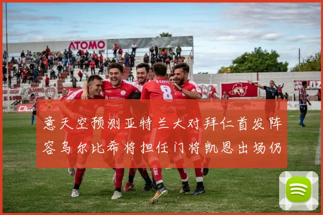 意天空预测亚特兰大对拜仁首发阵容乌尔比希将担任门将凯恩出场仍待确认