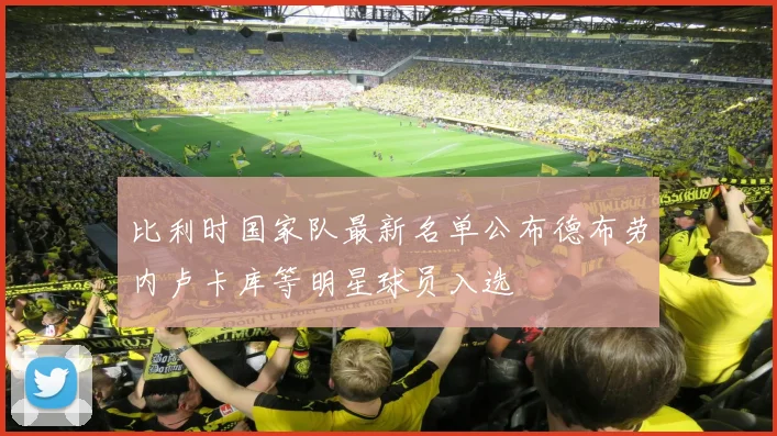 比利时国家队最新名单公布德布劳内卢卡库等明星球员入选