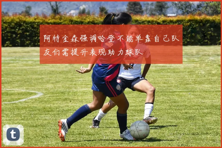 阿特金森强调哈登不能单靠自己队友们需提升表现助力球队