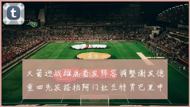 火箭迎战雄鹿首发阵容调整谢泼德重回先发搭档阿门杜兰特贾巴里申京