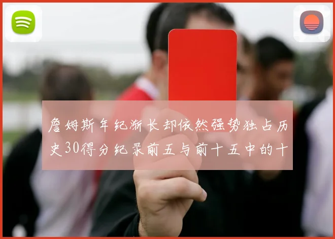 詹姆斯年纪渐长却依然强势独占历史30得分纪录前五与前十五中的十三席