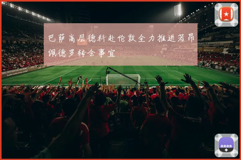 巴萨高层德科赴伦敦全力推进若昂佩德罗转会事宜